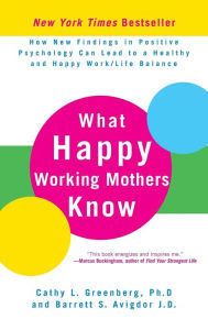 What Happy Working Mothers Know: How New Findings in Positive Psychology Can Lead to a Healthy and Happy Work/Life Balance