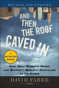 Title: And Then the Roof Caved In: How Wall Street's Greed and Stupidity Brought Capitalism to Its Knees, Author: David Faber