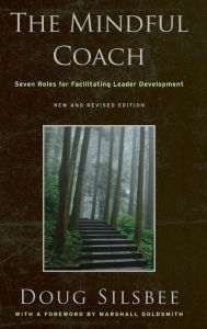 Title: The Mindful Coach: Seven Roles for Facilitating Leader Development / Edition 1, Author: Doug Silsbee