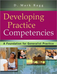Title: Developing Practice Competencies: A Foundation for Generalist Practice / Edition 1, Author: D. Mark Ragg