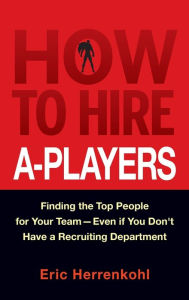 Title: How to Hire A-Players: Finding the Top People for Your Team- Even If You Don't Have a Recruiting Department, Author: Eric Herrenkohl