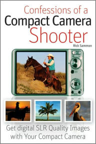 Confessions of a Compact Camera Shooter : Get Professional Quality Photos with Your Compact Camera