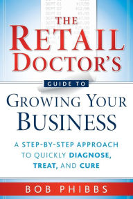 Title: The Retail Doctor's Guide to Growing Your Business: A Step-by-Step Approach to Quickly Diagnose, Treat, and Cure, Author: Bob Phibbs