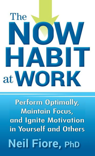 The Now Habit at Work: Perform Optimally, Maintain Focus, and Ignite Motivation in Yourself and Others