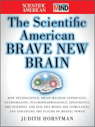 The Scientific American Brave New Brain: How Neuroscience, Brain-Machine Interfaces, Neuroimaging, Psychopharmacology, Epigenetics, the Internet, and Our Own Minds are Stimulating and Enhancing the Future of Mental Power