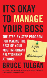 Title: It's Okay to Manage Your Boss: The Step-by-Step Program for Making the Best of Your Most Important Relationship at Work, Author: Bruce Tulgan