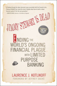 Title: Jimmy Stewart Is Dead: Ending the World's Ongoing Financial Plague with Limited Purpose Banking, Author: Laurence J. Kotlikoff
