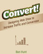 Convert!: Designing Web Sites to Increase Traffic and Conversion