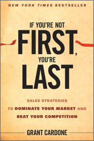 Title: If You're Not First, You're Last: Sales Strategies to Dominate Your Market and Beat Your Competition, Author: Grant Cardone