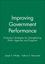 Title: Improving Government Performance: Evaluation Strategies for Strengthening Public Agencies and Programs / Edition 1, Author: Joseph S. Wholey