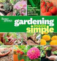 Better Homes and Gardens Gardening Made Simple: The Complete Step-by-Step Guide to Gardening
