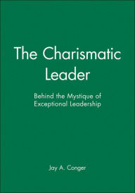 Title: The Charismatic Leader: Behind the Mystique of Exceptional Leadership / Edition 1, Author: Jay A. Conger