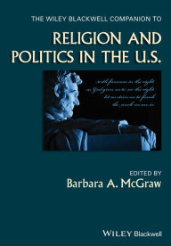 Title: The Wiley Blackwell Companion to Religion and Politics in the U.S. / Edition 1, Author: Barbara A. McGraw