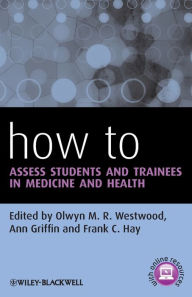 Title: How to Assess Students and Trainees in Medicine and Health / Edition 1, Author: Olwyn M. R. Westwood