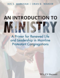 Title: An Introduction to Ministry: A Primer for Renewed Life and Leadership in Mainline Protestant Congregations / Edition 1, Author: Ian S. Markham