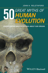 Title: 50 Great Myths of Human Evolution: Understanding Misconceptions about Our Origins, Author: John H. Relethford