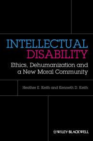 Title: Intellectual Disability: Ethics, Dehumanization, and a New Moral Community / Edition 1, Author: Heather Keith