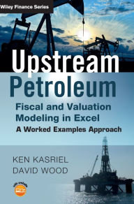 Title: Upstream Petroleum Fiscal and Valuation Modeling in Excel: A Worked Examples Approach, Author: Ken Kasriel