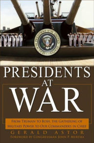 Title: Presidents at War: From Truman to Bush, The Gathering of Military Powers To Our Commanders in Chief, Author: Gerald Astor