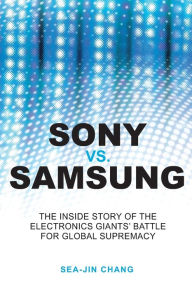 Sony vs. Samsung: The Inside Story of the Electronics Giants' Battle for Global Supremacy