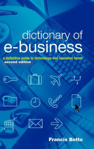 Title: Dictionary of e-Business: A Definitive Guide to Technology and Business Terms / Edition 2, Author: Francis Botto