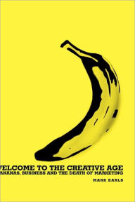 Title: Welcome to the Creative Age: Bananas, Business and the Death of Marketing / Edition 1, Author: Mark Earls