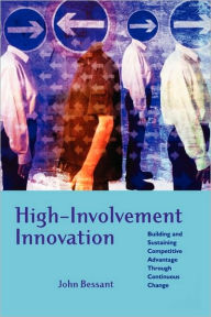 Title: High-Involvement Innovation: Building and Sustaining Competitive Advantage Through Continuous Change / Edition 1, Author: John R. Bessant
