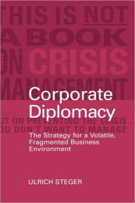 Title: Corporate Diplomacy: The Strategy for a Volatile, Fragmented Business Environment / Edition 1, Author: Ulrich Steger