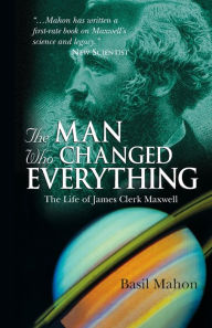 Title: The Man Who Changed Everything: The Life of James Clerk Maxwell / Edition 1, Author: Basil Mahon
