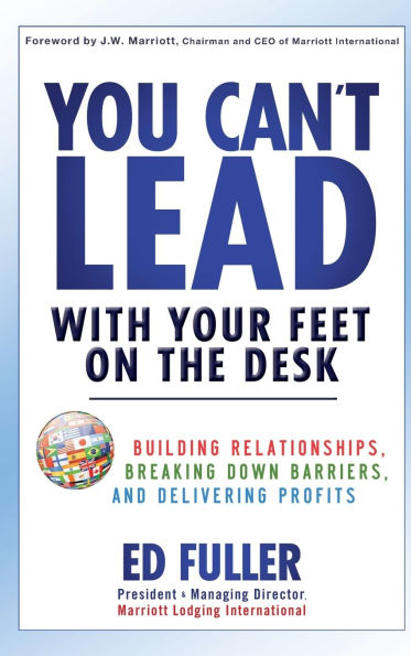 You Can't Lead With Your Feet On the Desk: Building Relationships, Breaking Down Barriers, and Delivering Profits