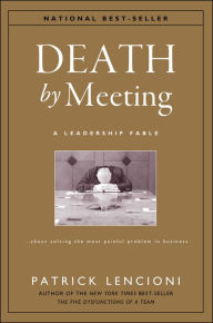Title: Death by Meeting: A Leadership Fable...about Solving the Most Painful Problem in Business, Author: Patrick M. Lencioni