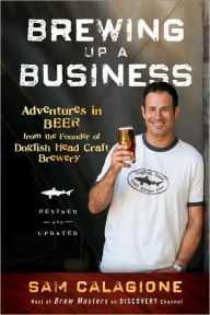 Title: Brewing Up a Business: Adventures in Beer from the Founder of Dogfish Head Craft Brewery, Author: Sam Calagione