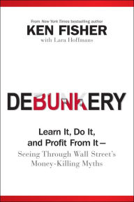 Title: Debunkery: Learn It, Do It, and Profit from It -- Seeing Through Wall Street's Money-Killing Myths, Author: Kenneth L. Fisher