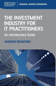 Title: The Investment Industry for IT Practitioners: An Introductory Guide / Edition 1, Author: Andrew Bradford