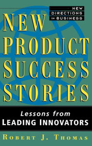 Title: New Product Success Stories: Lessons from Leading Innovators / Edition 1, Author: Robert J. Thomas