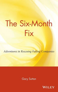 Title: The Six-Month Fix: Adventures in Rescuing Failing Companies, Author: Gary Sutton