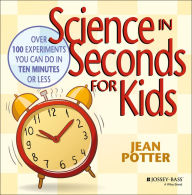 Title: Science in Seconds for Kids: Over 100 Experiments You Can Do in Ten Minutes or Less, Author: Jean Potter