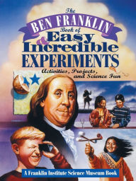 Title: The Ben Franklin Book of Easy and Incredible Experiments: A Franklin Institute Science Museum Book, Author: Franklin Institute Science Museum