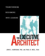Title: The Executive Architect: Transforming Designers into Leaders / Edition 1, Author: John E. Harrigan