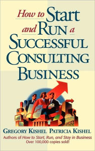 Title: How to Start and Run a Successful Consulting Business / Edition 1, Author: Gregory F. Kishel