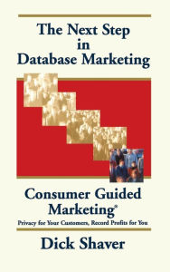 The Next Step in Database Marketing: Consumer Guided Marketing: Privacy for Your Customers, Record Profits for You / Edition 1