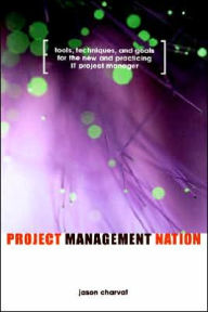 Title: Project Management Nation: Tools, Techniques, and Goals for the New and Practicing IT Project Manager / Edition 1, Author: Jason Charvat