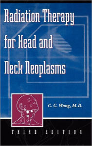 Title: Radiation Therapy for Head and Neck Neoplasms / Edition 3, Author: C. C. Wang