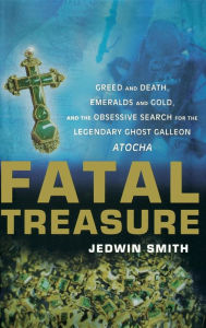 Title: Fatal Treasure: Greed and Death, Emeralds and Gold, and the Obsessive Search for the Legendary Ghost Galleon Atocha, Author: Jedwin Smith