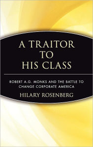 Title: A Traitor to His Class: Robert A.G. Monks and the Battle to Change Corporate America, Author: Hilary Rosenberg