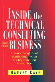 Title: Inside the Technical Consulting Business: Launching and Building Your Independent Practice / Edition 3, Author: Harvey Kaye