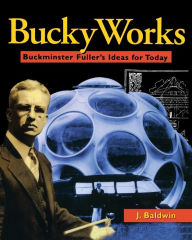 Title: BuckyWorks: Buckminster Fuller's Ideas for Today, Author: J. Baldwin