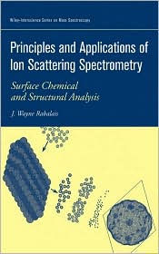Title: Principles and Applications of Ion Scattering Spectrometry: Surface Chemical and Structural Analysis / Edition 1, Author: J. Wayne Rabalais