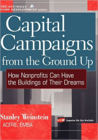 Title: Capital Campaigns from the Ground Up: How Nonprofits Can Have the Buildings of Their Dreams / Edition 1, Author: Stanley Weinstein