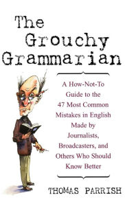 Title: The Grouchy Grammarian: A How-Not-To Guide to the 47 Most Common Mistakes in English Made by Journalists, Broadcasters, and Others Who Should Know Better, Author: Thomas Parrish